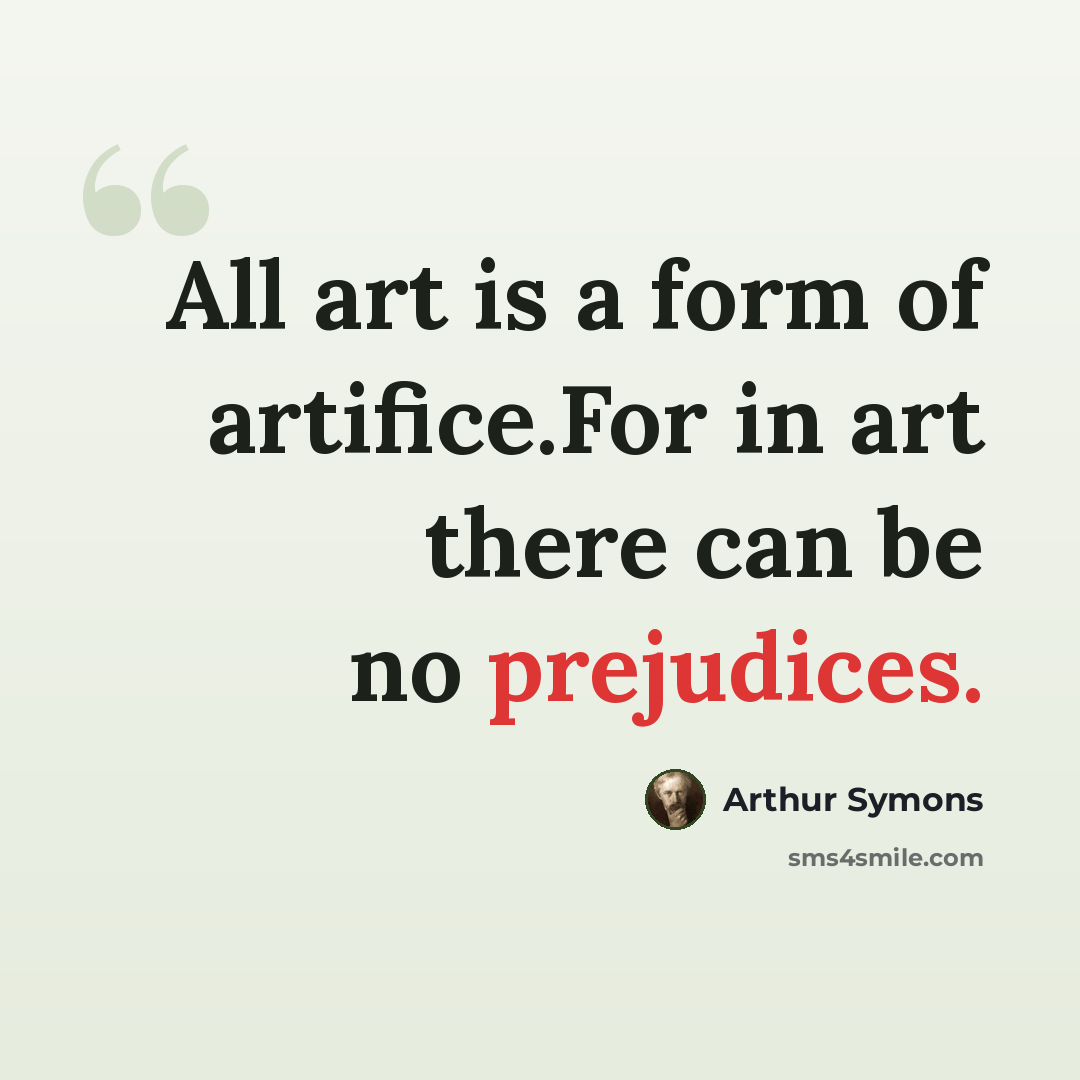 “All art is a form of artifice.For in art there can be no prejudices.” quote by Arthur Symons