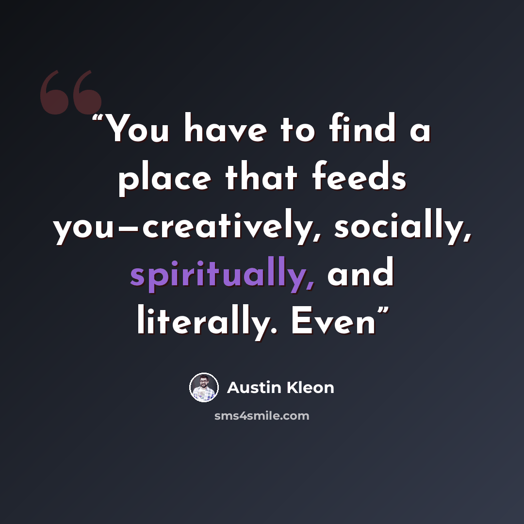 “You have to find a place that feeds you—creatively, socially, spiritually, and literally. Even” quote by Austin Kleon