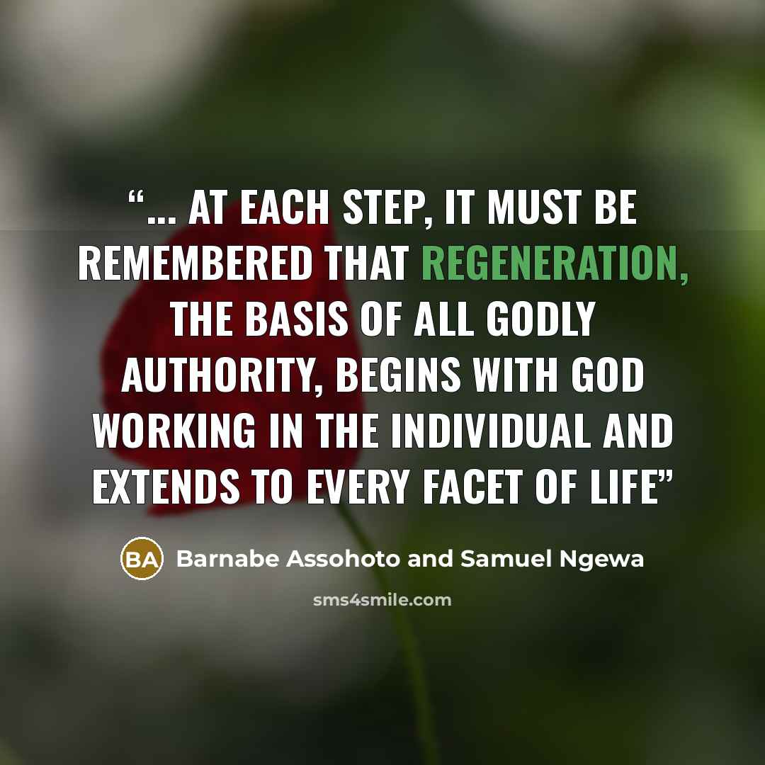 “... at each step, it must be remembered that regeneration, the basis of all godly authority, begins with God working in the individual and extends to every facet of life” quote by Barnabe Assohoto and Samuel Ngewa