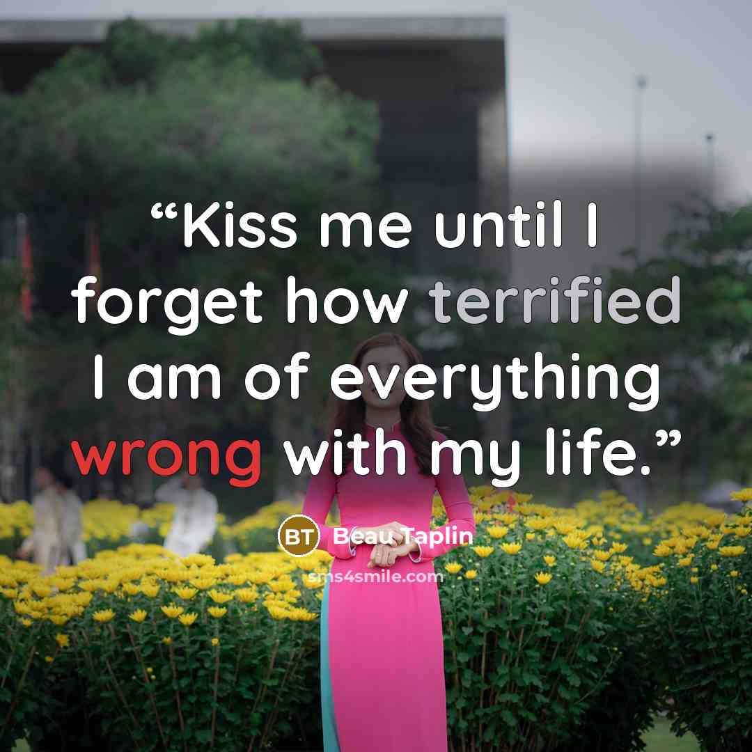 “Kiss me until I forget how terrified I am of everything wrong with my life.” quote by Beau Taplin