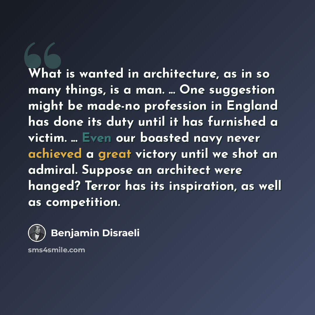 “What is wanted in architecture, as in so many things, is a man. ... One suggestion might be made-no profession in England has done its duty until it has furnished a victim. ... Even our boasted navy never achieved a great victory until we shot an admiral. Suppose an architect were hanged? Terror…” quote by Benjamin Disraeli