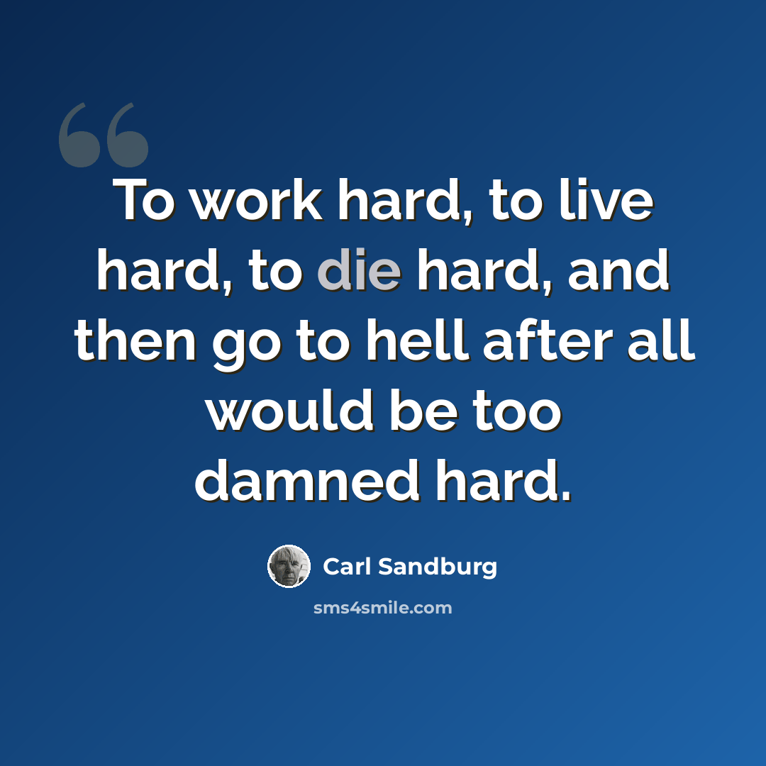“To work hard, to live hard, to die hard, and then go to hell after all would be too damned hard.” quote by Carl Sandburg