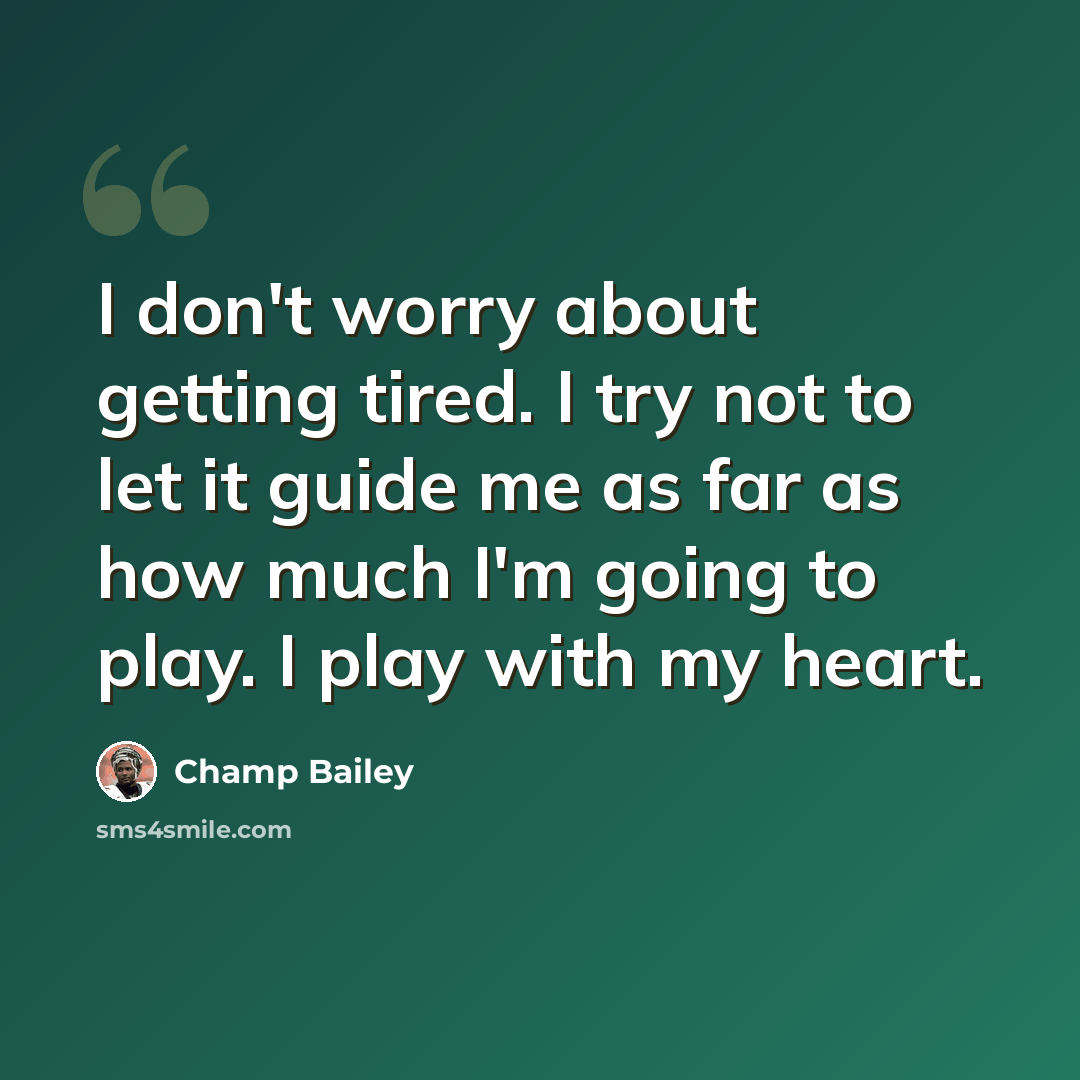 “I don't worry about getting tired. I try not to let it guide me as far as how much I'm going to play. I play with my heart.” quote by Champ Bailey