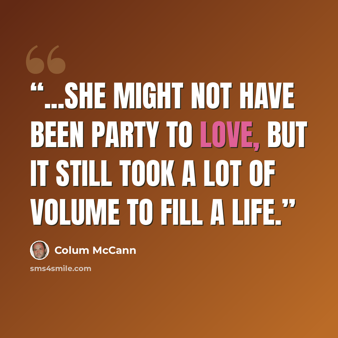 “...she might not have been party to love, but it still took a lot of volume to fill a life.” quote by Colum McCann