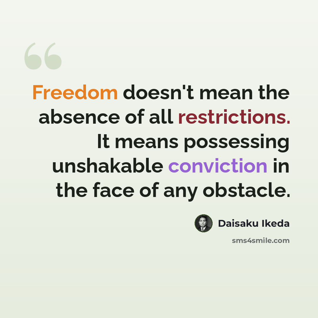 “Freedom doesn't mean the absence of all restrictions. It means possessing unshakable conviction in the face of any obstacle.” quote by Daisaku Ikeda