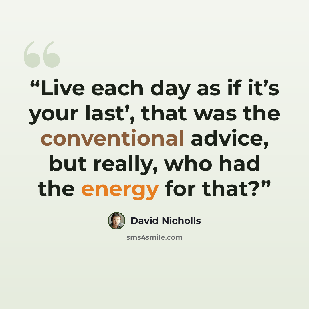 “Live each day as if it’s your last’, that was the conventional advice, but really, who had the energy for that?” quote by David Nicholls