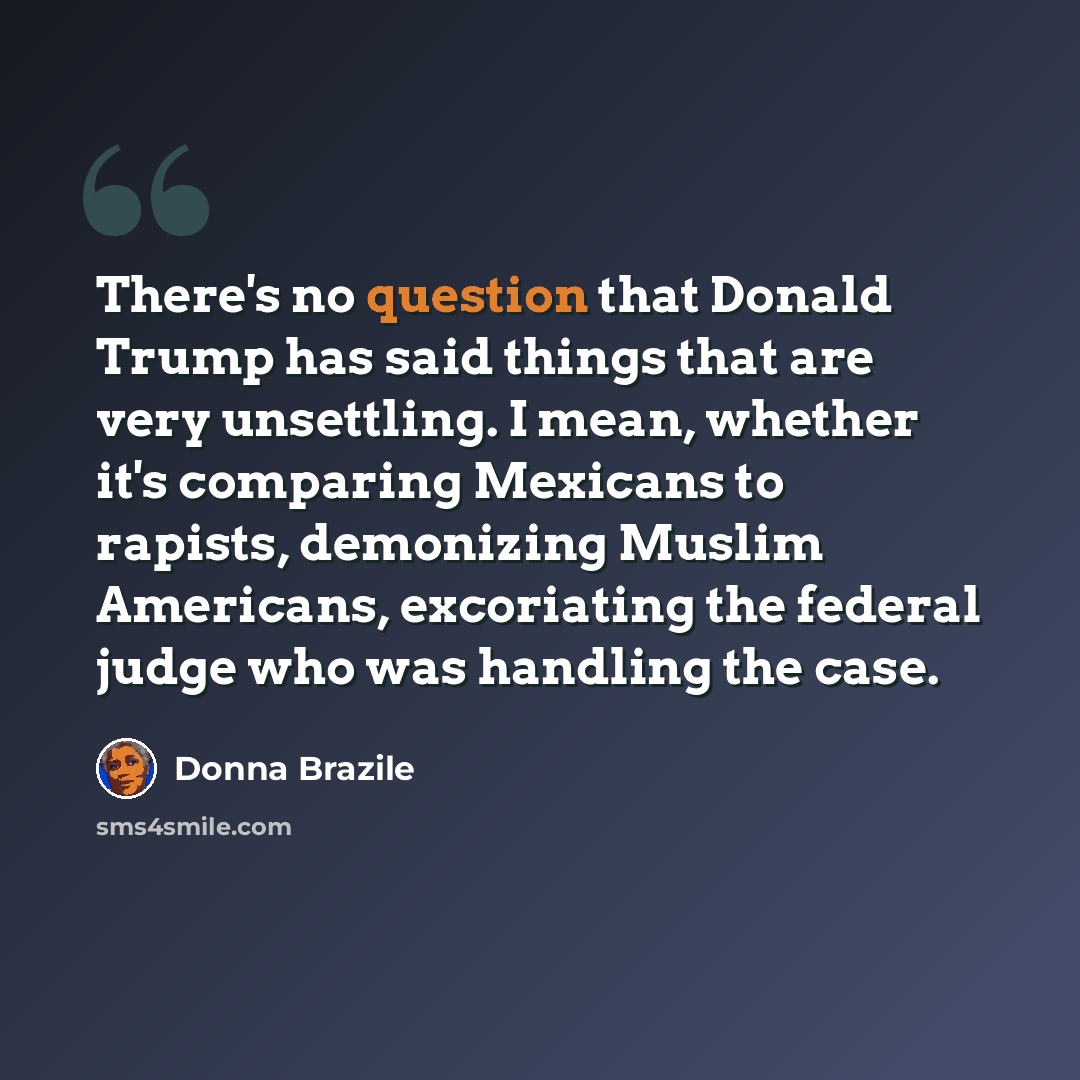 “There's no question that Donald Trump has said things that are very unsettling. I mean, whether it's comparing Mexicans to rapists, demonizing Muslim Americans, excoriating the federal judge who was handling the case.” quote by Donna Brazile