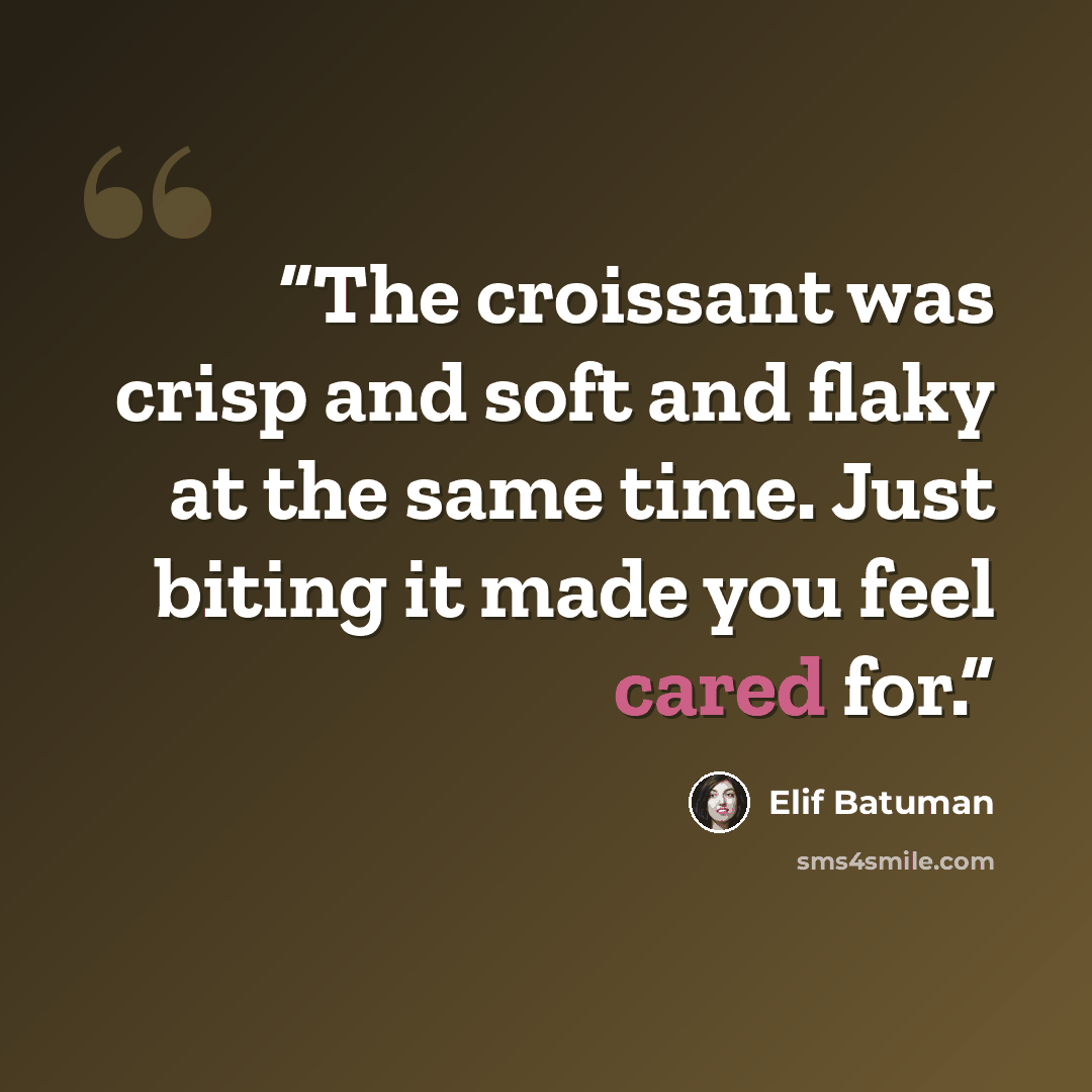 “The croissant was crisp and soft and flaky at the same time. Just biting it made you feel cared for.” quote by Elif Batuman