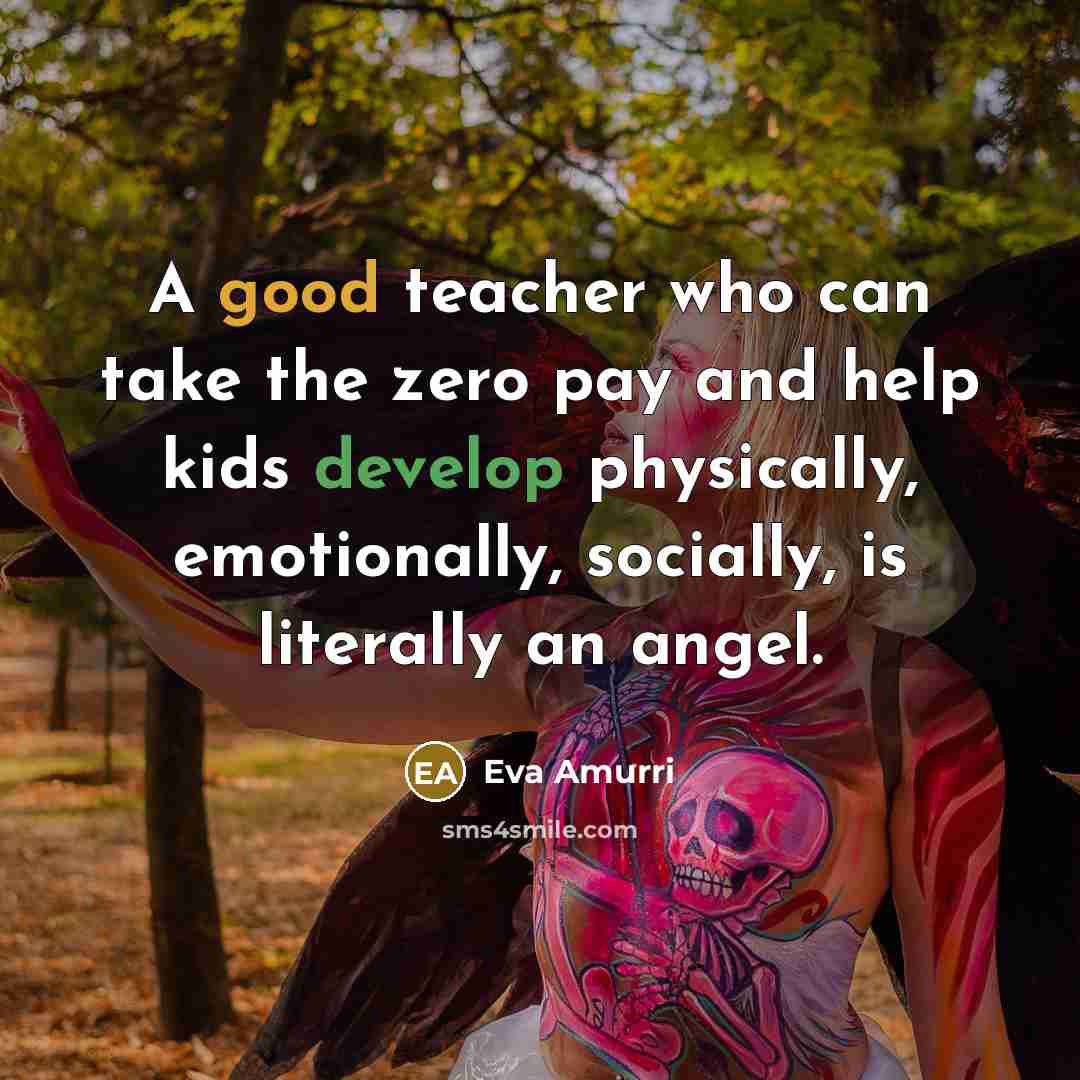 “A good teacher who can take the zero pay and help kids develop physically, emotionally, socially, is literally an angel.” quote by Eva Amurri