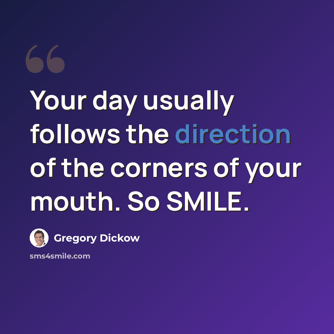 “Your day usually follows the direction of the corners of your mouth. So SMILE.” quote by Gregory Dickow