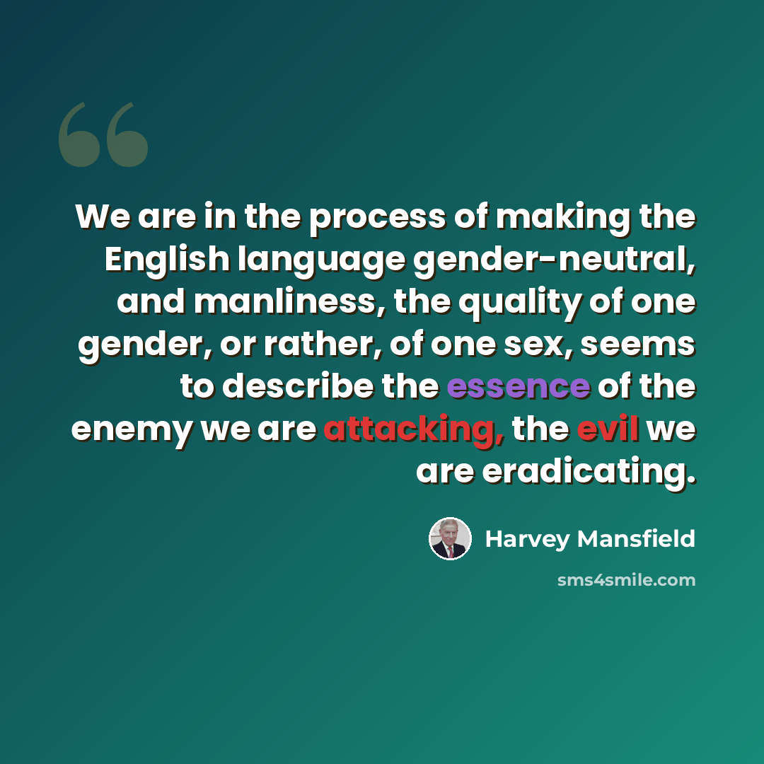 “We are in the process of making the English language gender-neutral, and manliness, the quality of one gender, or rather, of one sex, seems to describe the essence of the enemy we are attacking, the evil we are eradicating.” quote by Harvey Mansfield