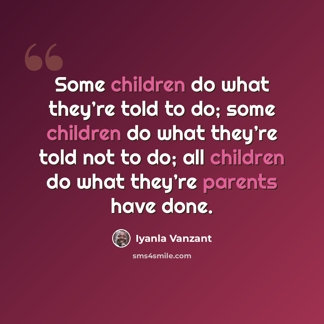 “Some children do what they’re told to do; some children do what they’re told not to do; all children do what they’re parents have done.” quote by Iyanla Vanzant