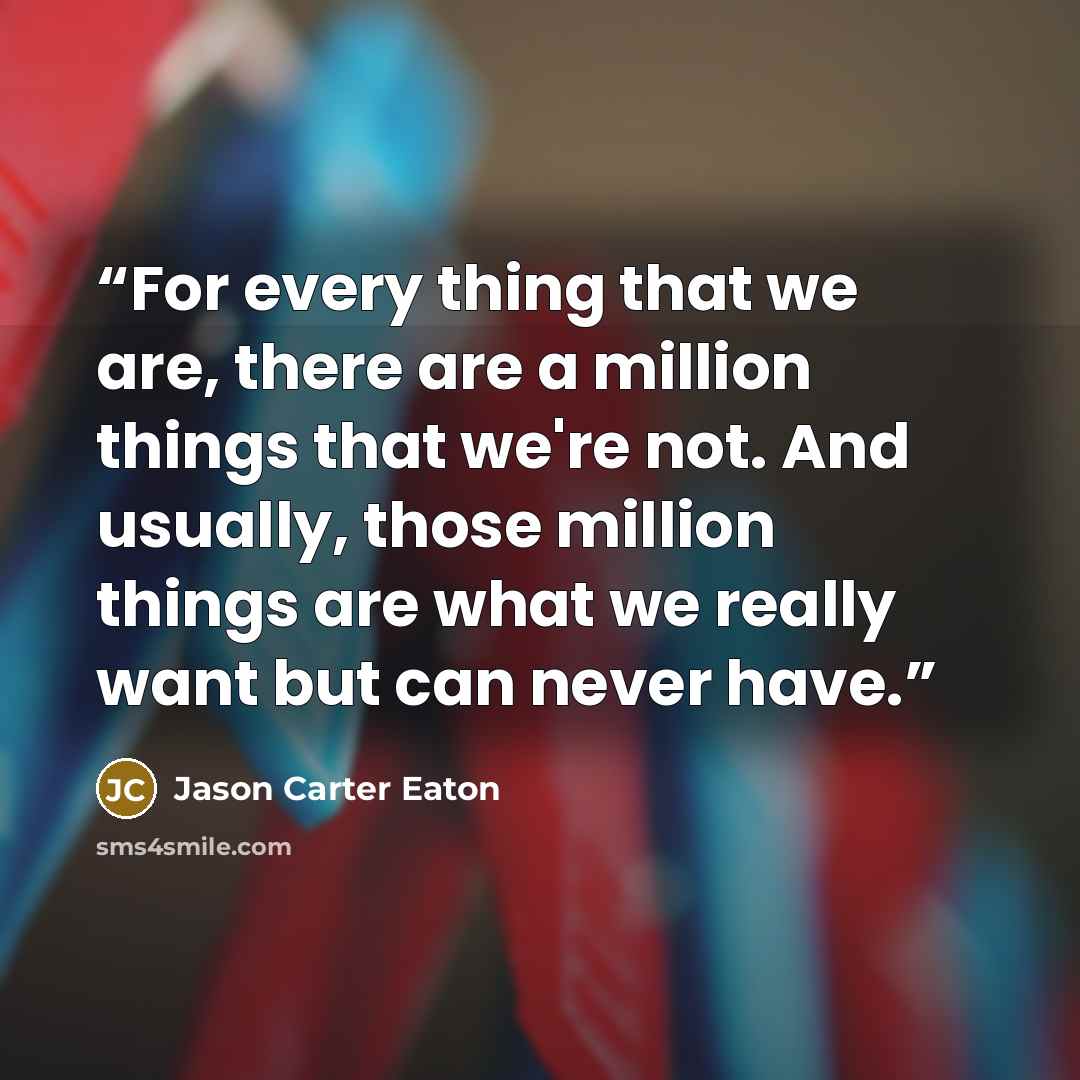 “For every thing that we are, there are a million things that we're not. And usually, those million things are what we really want but can never have.” quote by Jason Carter Eaton