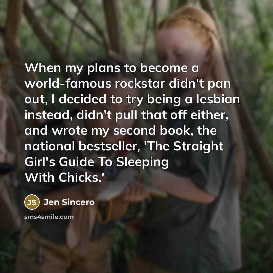 “When my plans to become a world-famous rockstar didn't pan out, I decided to try being a lesbian instead, didn't pull that off either, and wrote my second book, the national bestseller, 'The Straight Girl's Guide To Sleeping With Chicks.'” quote by Jen Sincero