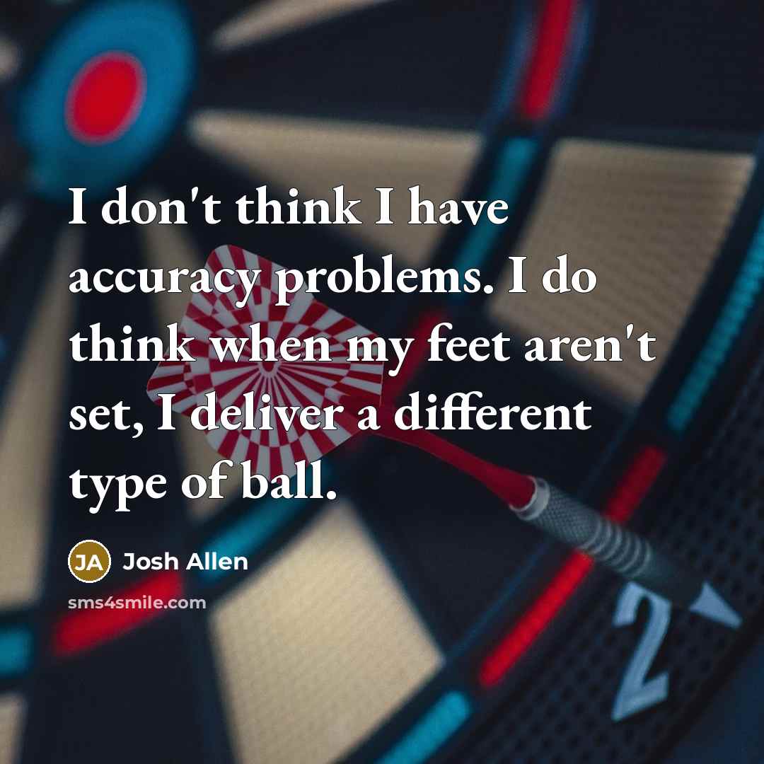 “I don't think I have accuracy problems. I do think when my feet aren't set, I deliver a different type of ball.” quote by Josh Allen