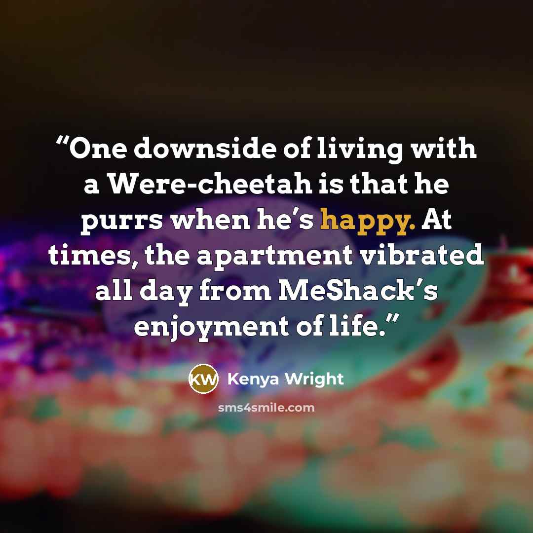 “One downside of living with a Were-cheetah is that he purrs when he’s happy. At times, the apartment vibrated all day from MeShack’s enjoyment of life.” quote by Kenya Wright