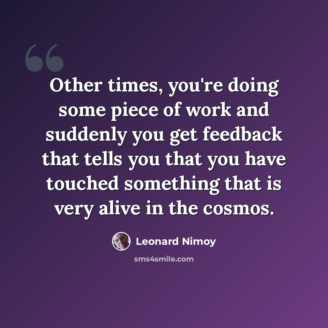 “Other times, you're doing some piece of work and suddenly you get feedback that tells you that you have touched something that is very alive in the cosmos.” quote by Leonard Nimoy