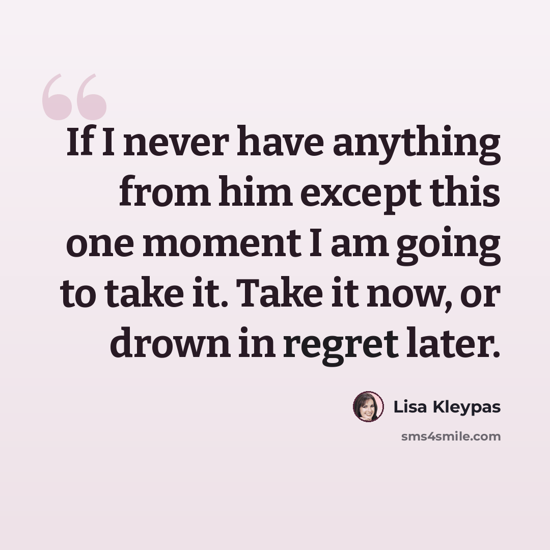 “If I never have anything from him except this one moment I am going to take it. Take it now, or drown in regret later.” quote by Lisa Kleypas