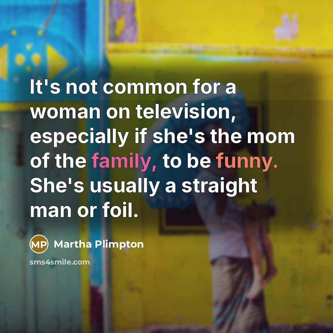 “It's not common for a woman on television, especially if she's the mom of the family, to be funny. She's usually a straight man or foil.” quote by Martha Plimpton