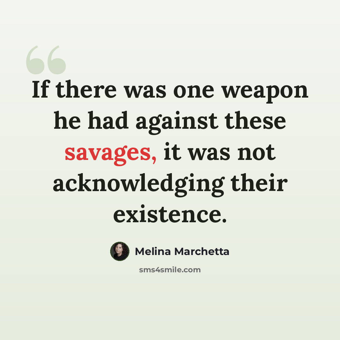“If there was one weapon he had against these savages, it was not acknowledging their existence.” quote by Melina Marchetta