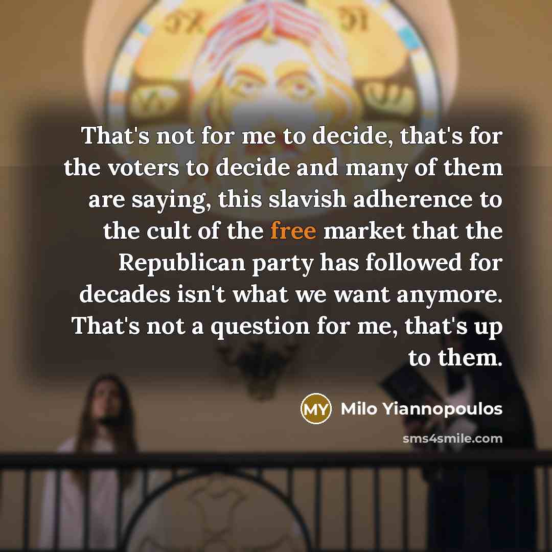 “That's not for me to decide, that's for the voters to decide and many of them are saying, this slavish adherence to the cult of the free market that the Republican party has followed for decades isn't what we want anymore. That's not a question for me, that's up to them.” quote by Milo Yiannopoulos
