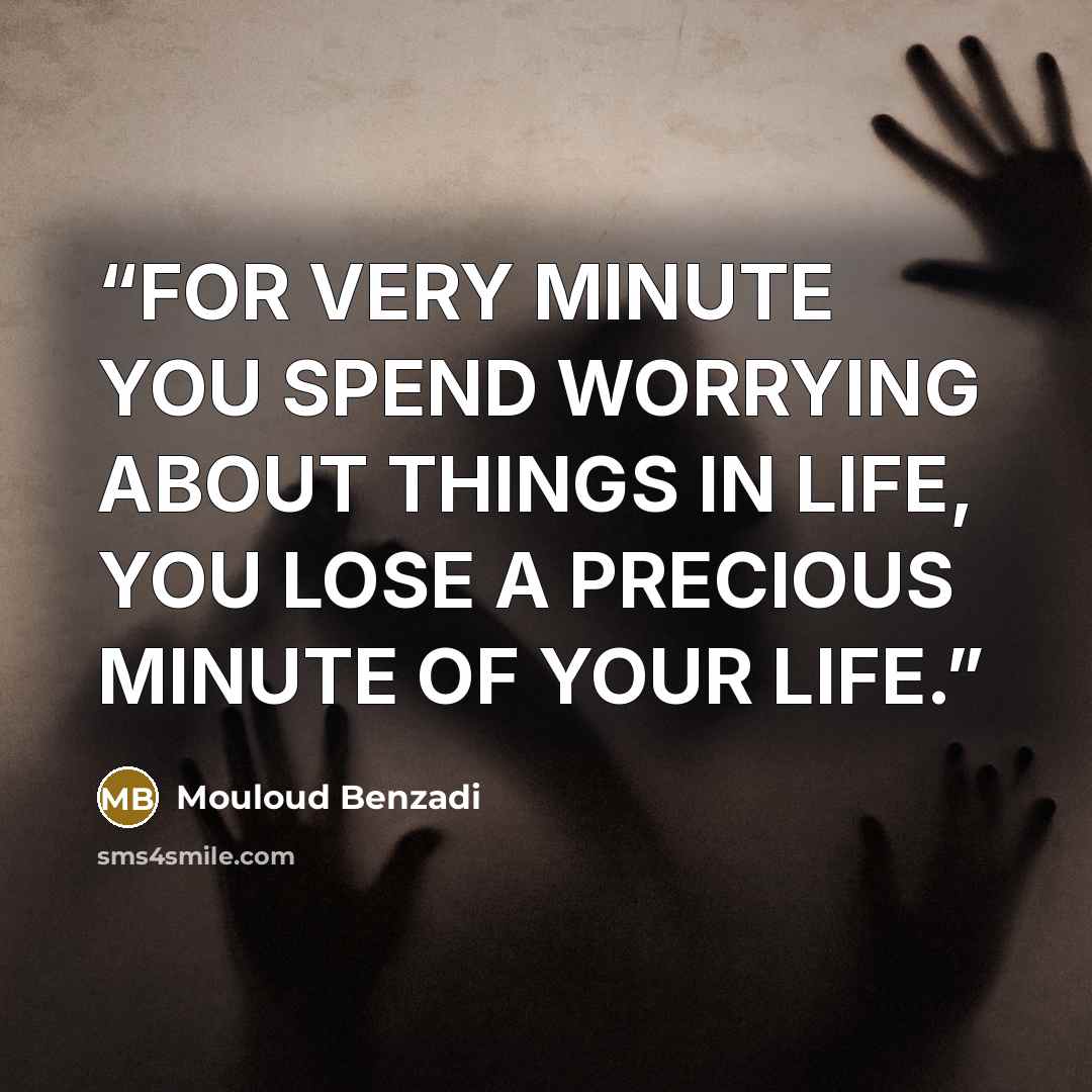 “FOR VERY MINUTE YOU SPEND WORRYING ABOUT THINGS IN LIFE, YOU LOSE A PRECIOUS MINUTE OF YOUR LIFE.” quote by Mouloud Benzadi