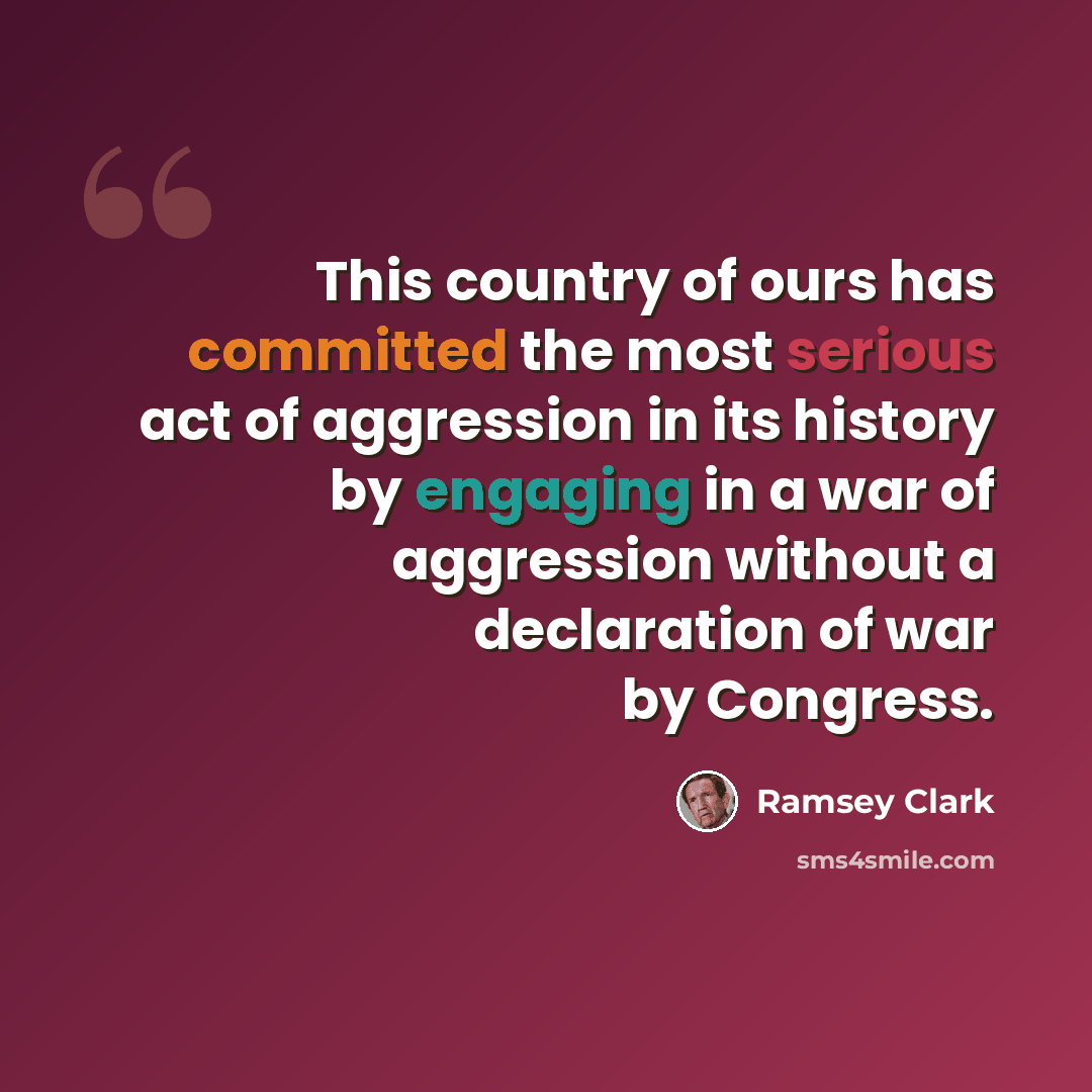 “This country of ours has committed the most serious act of aggression in its history by engaging in a war of aggression without a declaration of war by Congress.” quote by Ramsey Clark