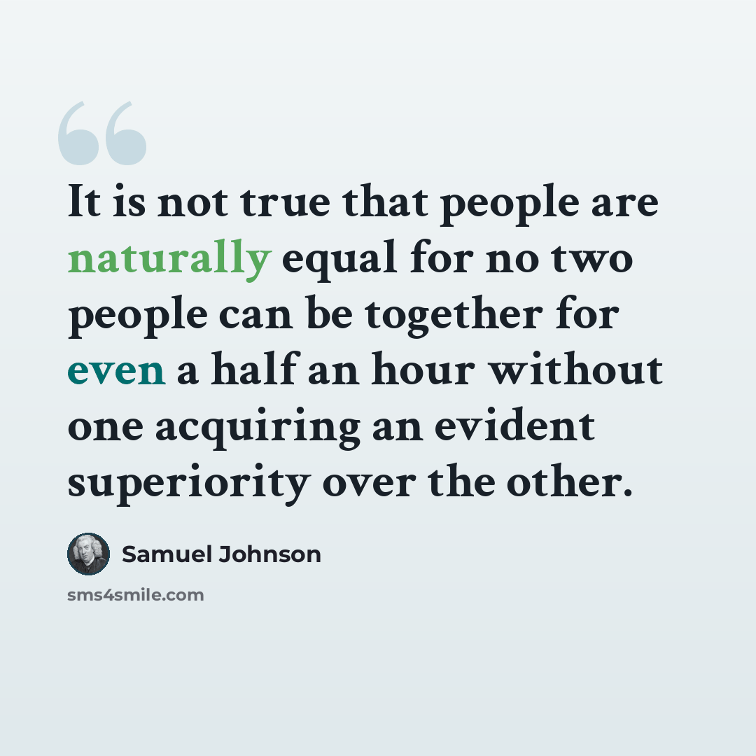 “It is not true that people are naturally equal for no two people can be together for even a half an hour without one acquiring an evident superiority over the other.” quote by Samuel Johnson
