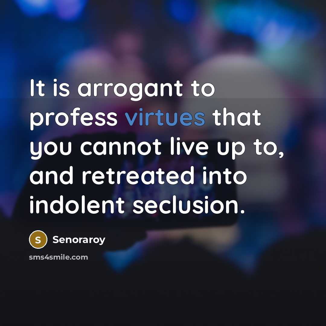 “It is arrogant to profess virtues that you cannot live up to, and retreated into indolent seclusion.” quote by Senoraroy
