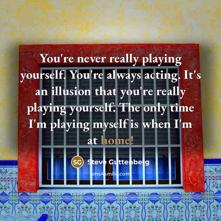 “You're never really playing yourself. You're always acting. It's an illusion that you're really playing yourself. The only time I'm playing myself is when I'm at home!” quote by Steve Guttenberg