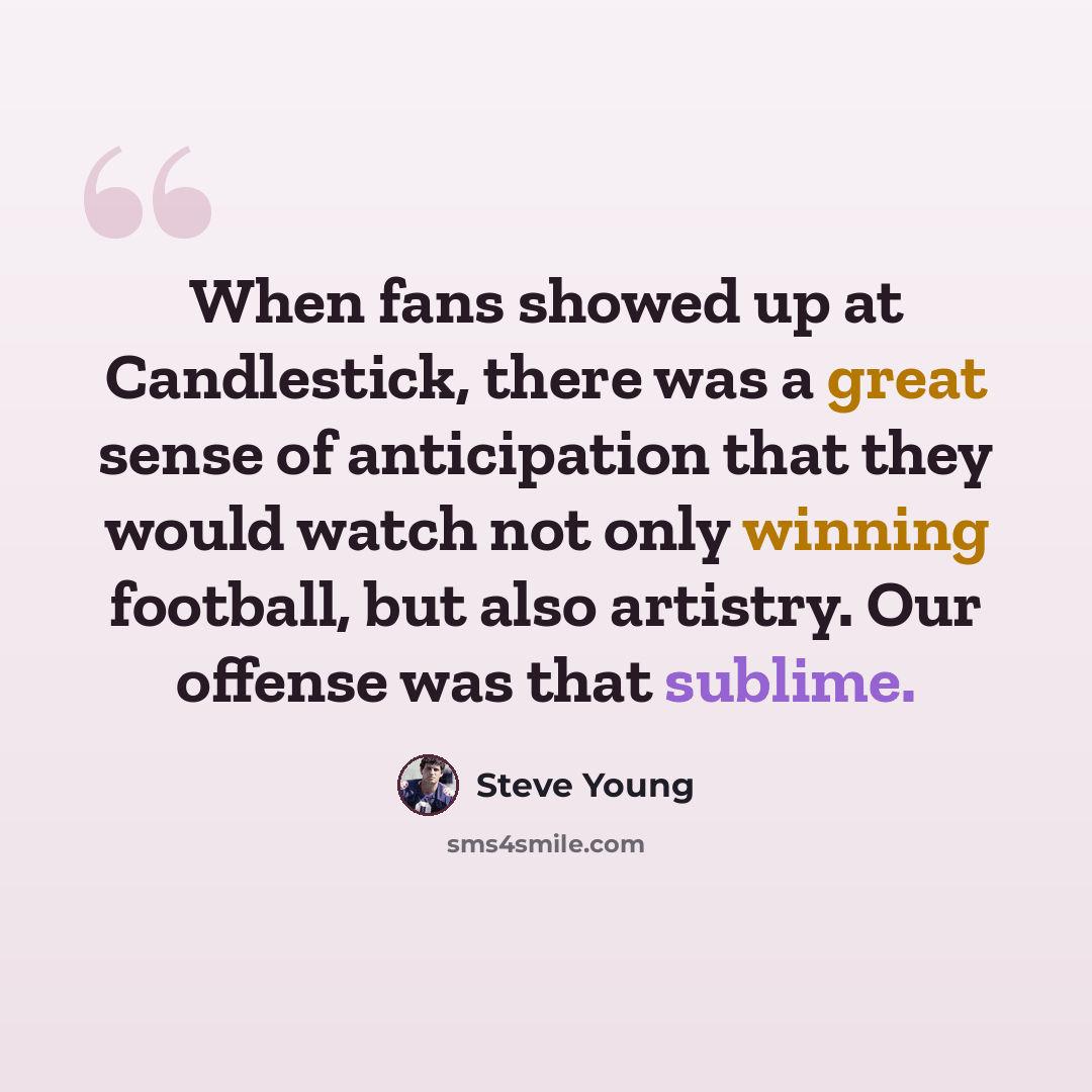 “When fans showed up at Candlestick, there was a great sense of anticipation that they would watch not only winning football, but also artistry. Our offense was that sublime.” quote by Steve Young