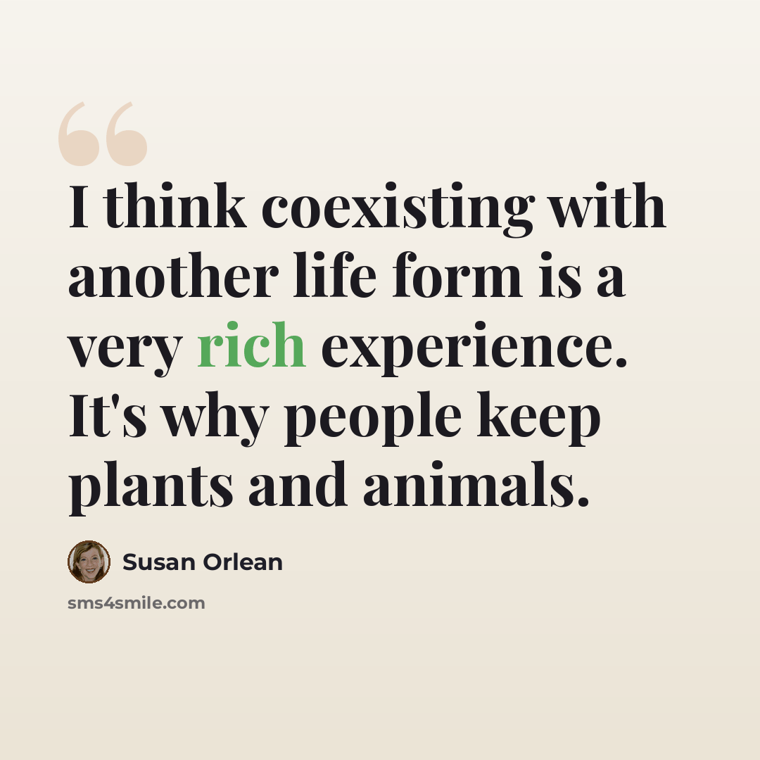 “I think coexisting with another life form is a very rich experience. It's why people keep plants and animals.” quote by Susan Orlean