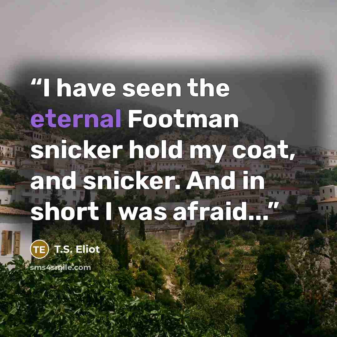 “I have seen the eternal Footman snicker hold my coat, and snicker. And in short I was afraid...” quote by T.S. Eliot