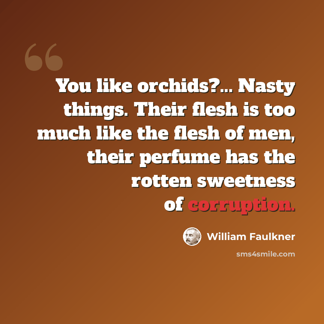 “You like orchids?... Nasty things. Their flesh is too much like the flesh of men, their perfume has the rotten sweetness of corruption.” quote by William Faulkner