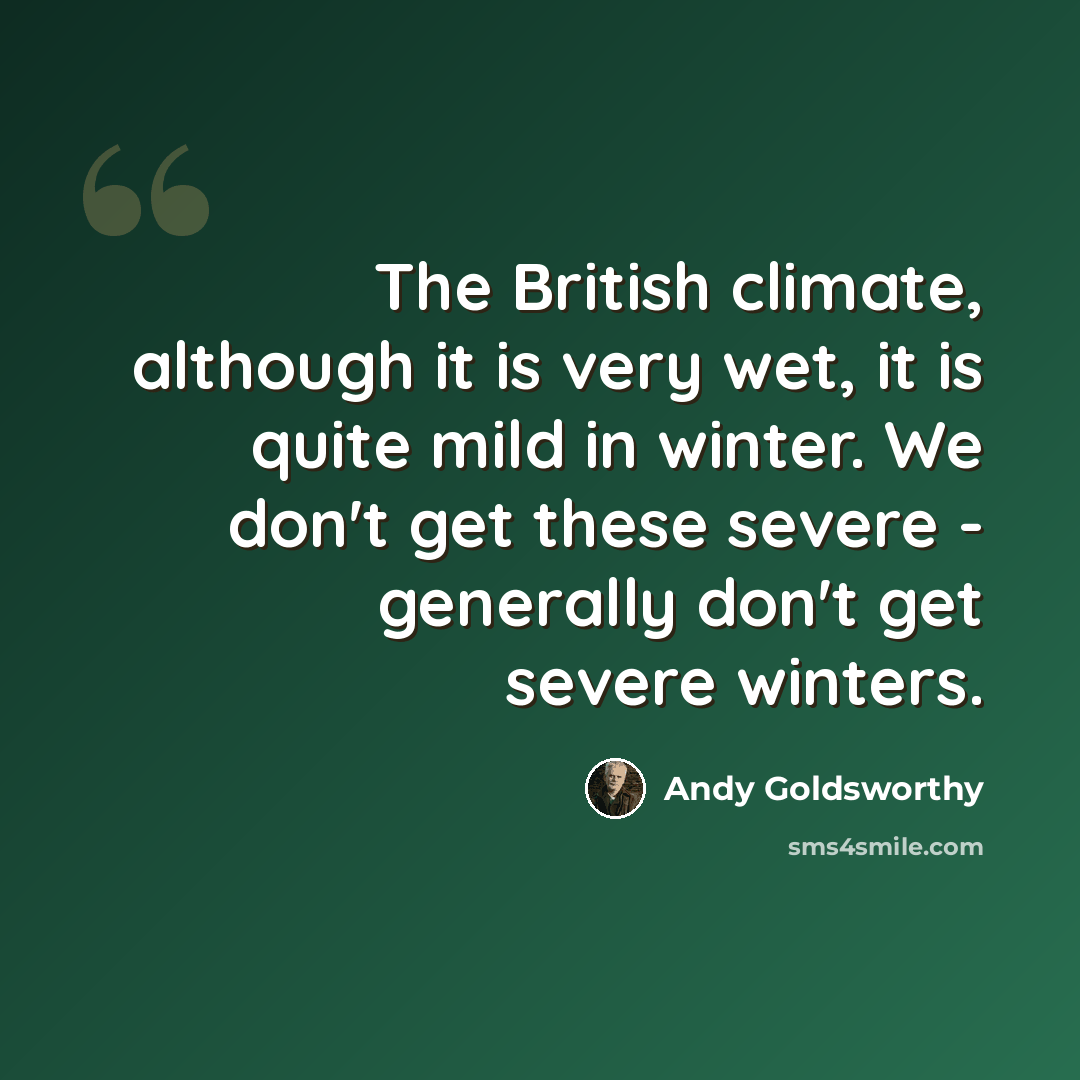 “The British climate, although it is very wet, it is quite mild in winter. We don't get these severe - generally don't get severe winters.” quote by Andy Goldsworthy