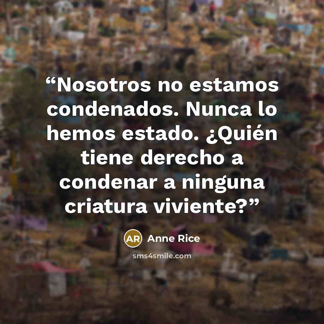 “Nosotros no estamos condenados. Nunca lo hemos estado. ¿Quién tiene derecho a condenar a ninguna criatura viviente?” quote by Anne Rice