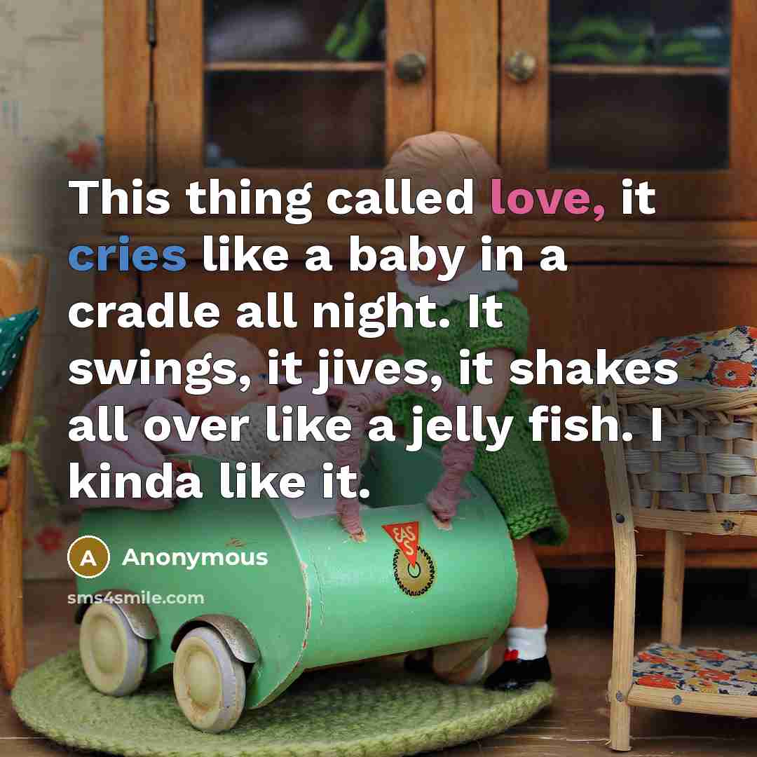 “This thing called love, it cries like a baby in a cradle all night. It swings, it jives, it shakes all over like a jelly fish. I kinda like it.” quote by Anonymous
