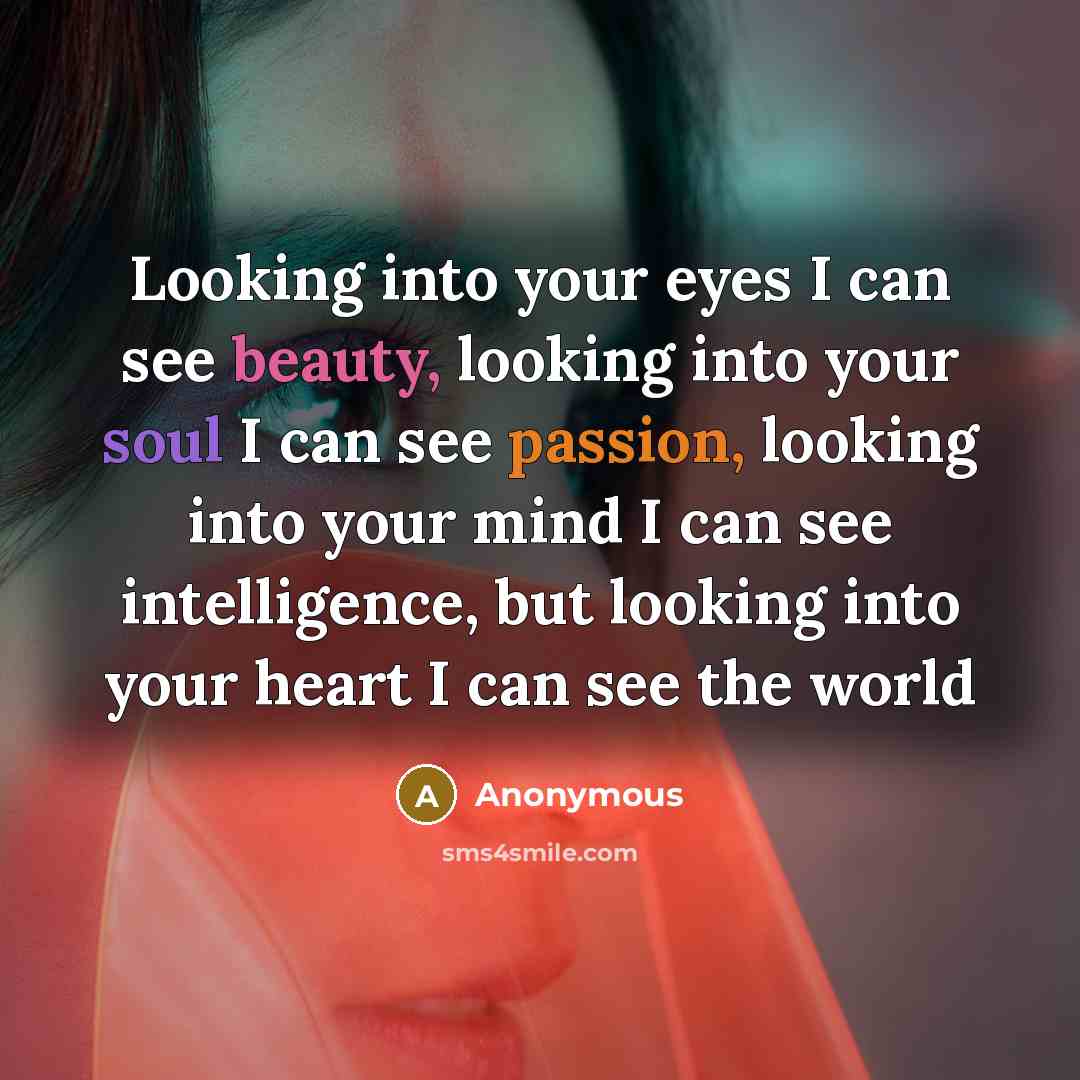 “Looking into your eyes I can see beauty, looking into your soul I can see passion, looking into your mind I can see intelligence, but looking into your heart I can see the world” quote by Anonymous