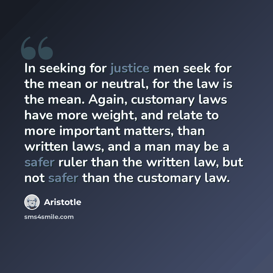“In seeking for justice men seek for the mean or neutral, for the law is the mean. Again, customary laws have more weight, and relate to more important matters, than written laws, and a man may be a safer ruler than the written law, but not safer than the customary law.” quote by Aristotle