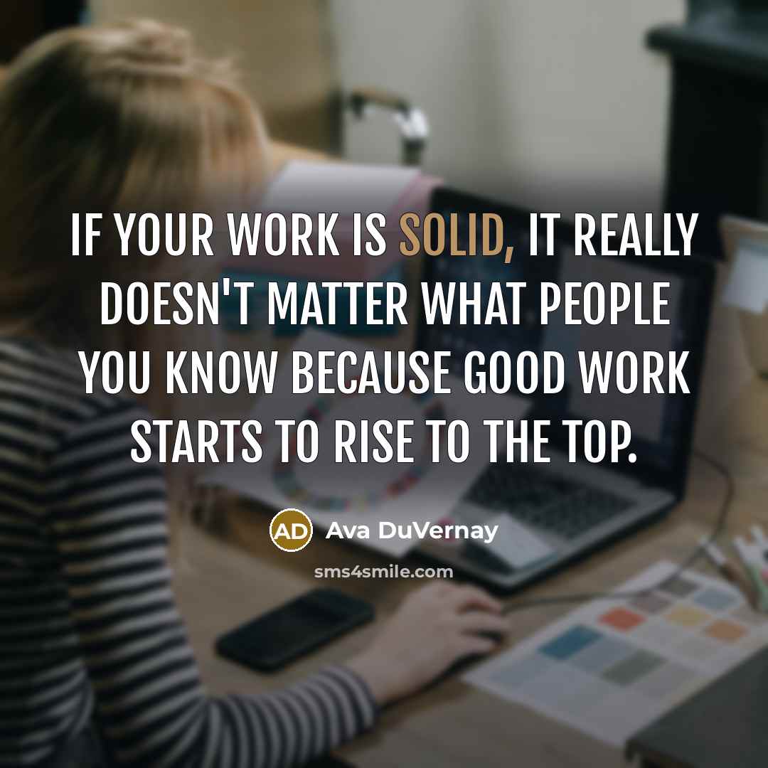 “If your work is solid, it really doesn't matter what people you know because good work starts to rise to the top.” quote by Ava DuVernay