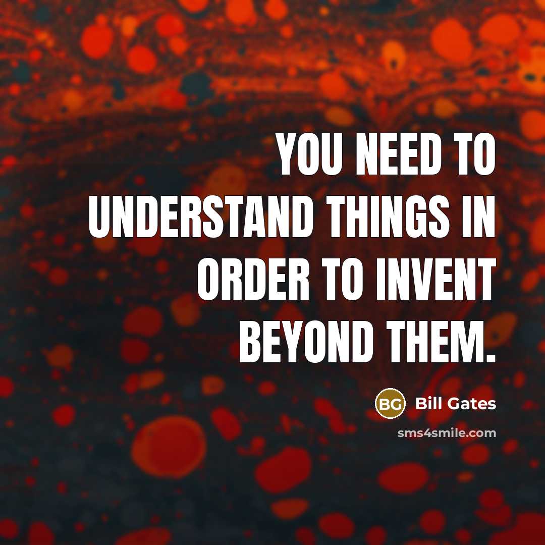 “You need to understand things in order to invent beyond them.” quote by Bill Gates