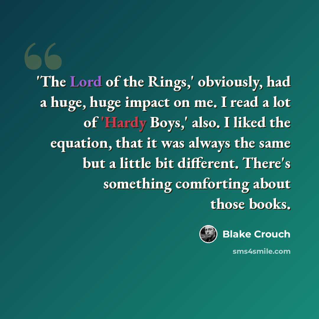 “'The Lord of the Rings,' obviously, had a huge, huge impact on me. I read a lot of 'Hardy Boys,' also. I liked the equation, that it was always the same but a little bit different. There's something comforting about those books.” quote by Blake Crouch