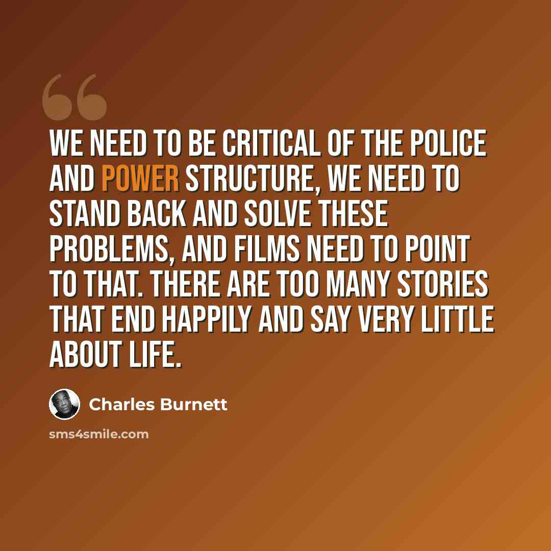 “We need to be critical of the police and power structure, we need to stand back and solve these problems, and films need to point to that. There are too many stories that end happily and say very little about life.” quote by Charles Burnett