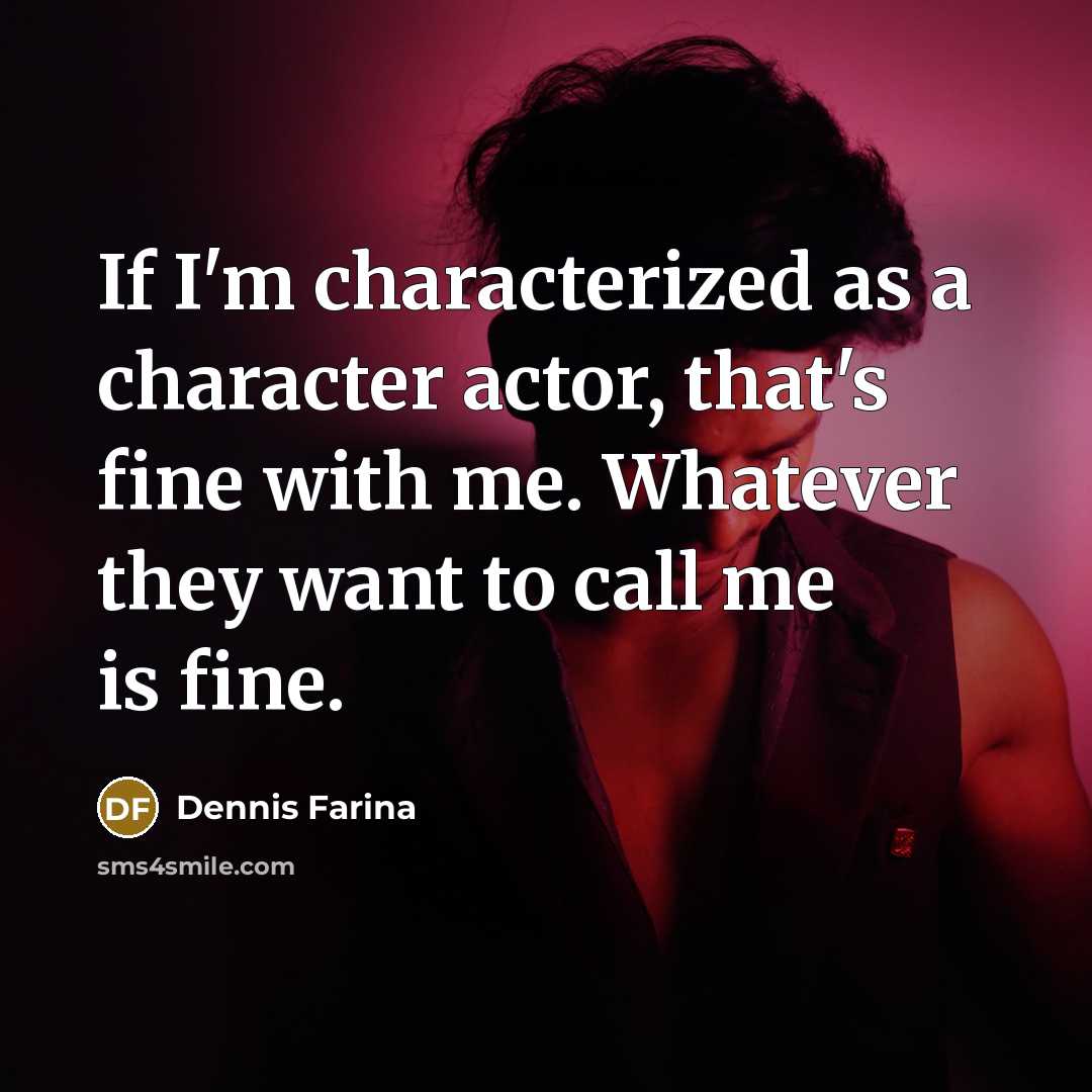 “If I'm characterized as a character actor, that's fine with me. Whatever they want to call me is fine.” quote by Dennis Farina