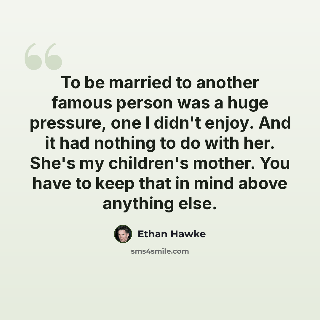 “To be married to another famous person was a huge pressure, one I didn't enjoy. And it had nothing to do with her. She's my children's mother. You have to keep that in mind above anything else.” quote by Ethan Hawke
