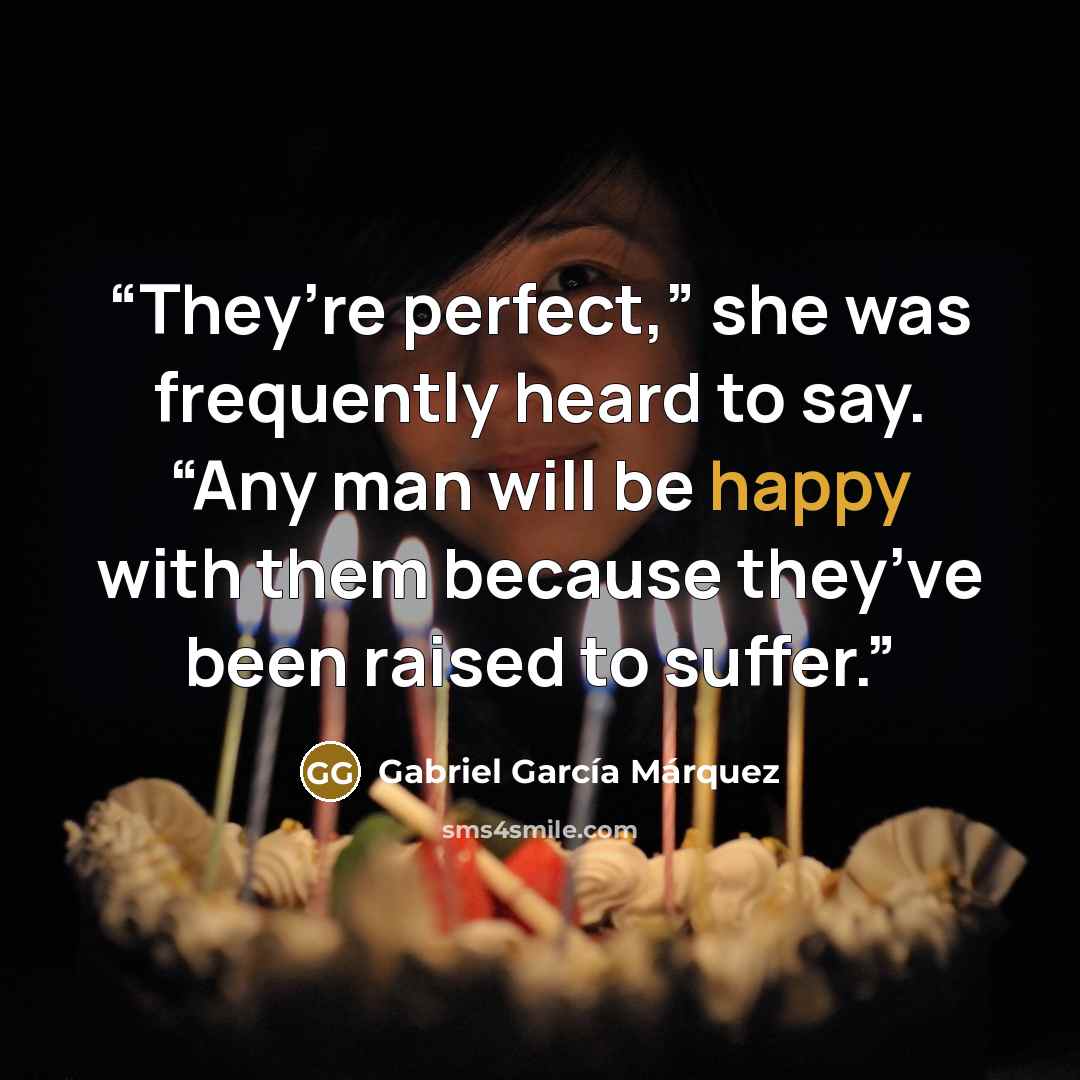 “They’re perfect,” she was frequently heard to say. “Any man will be happy with them because they’ve been raised to suffer.” quote by Gabriel García Márquez