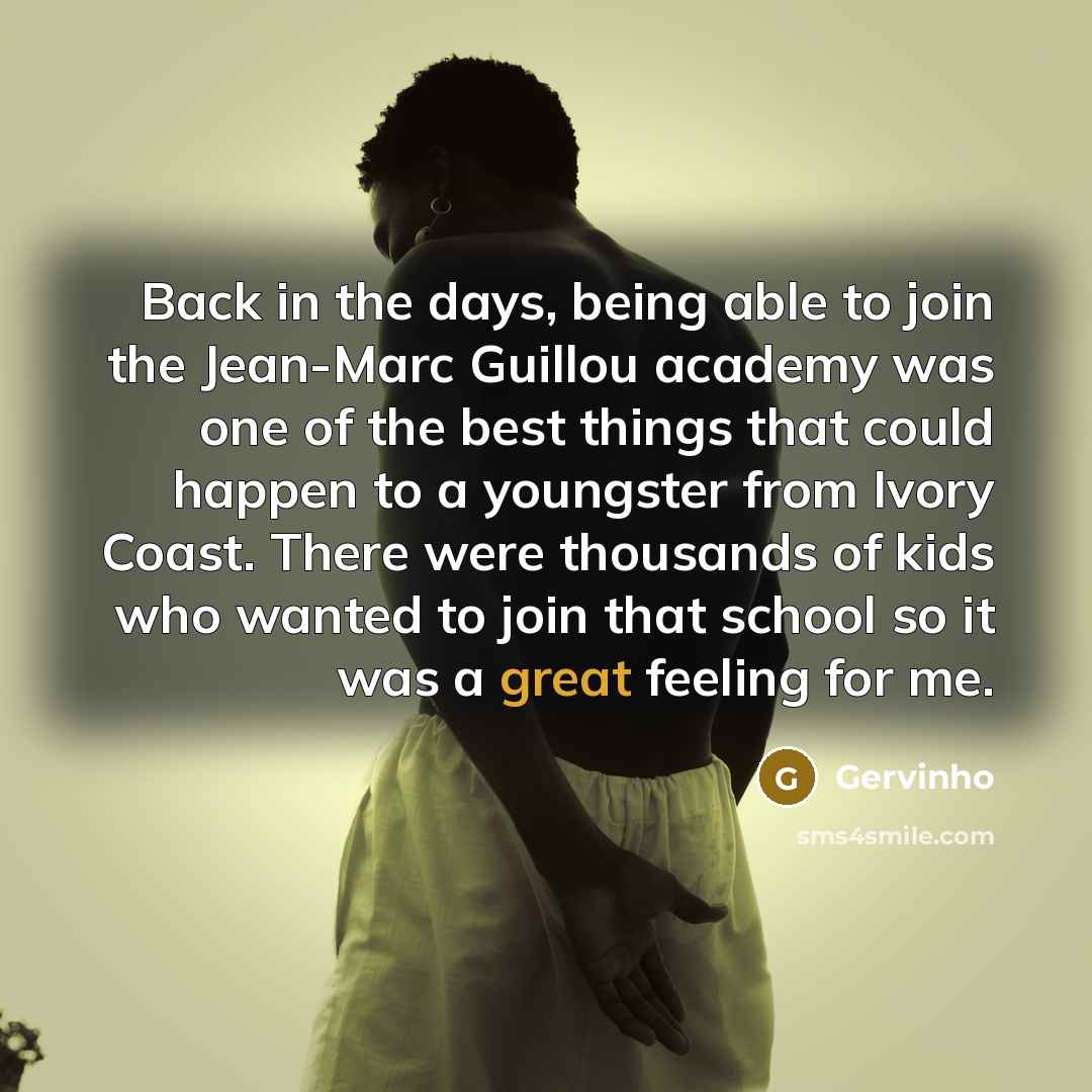 “Back in the days, being able to join the Jean-Marc Guillou academy was one of the best things that could happen to a youngster from Ivory Coast. There were thousands of kids who wanted to join that school so it was a great feeling for me.” quote by Gervinho