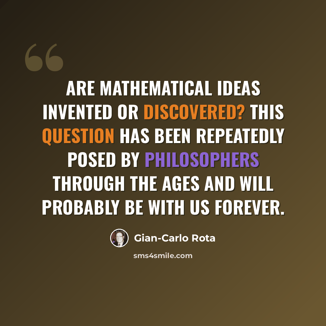 “Are mathematical ideas invented or discovered? This question has been repeatedly posed by philosophers through the ages and will probably be with us forever.” quote by Gian-Carlo Rota