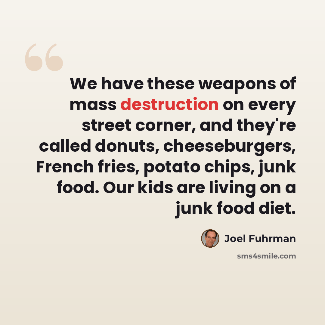 “We have these weapons of mass destruction on every street corner, and they're called donuts, cheeseburgers, French fries, potato chips, junk food. Our kids are living on a junk food diet.” quote by Joel Fuhrman