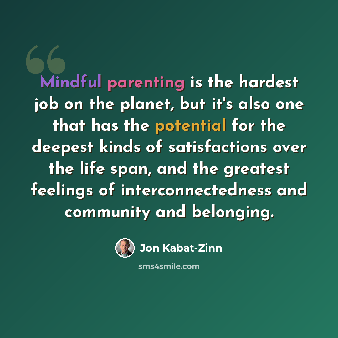 “Mindful parenting is the hardest job on the planet, but it's also one that has the potential for the deepest kinds of satisfactions over the life span, and the greatest feelings of interconnectedness and community and belonging.” quote by Jon Kabat-Zinn
